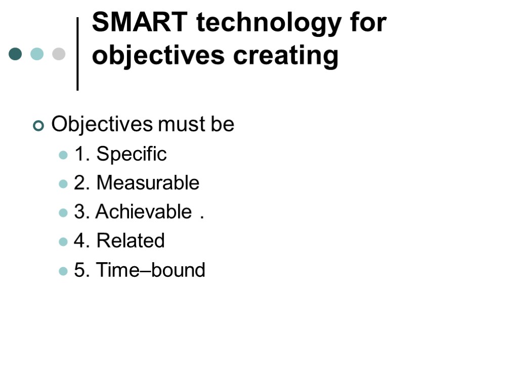 SMART technology for objectives creating Objectives must be 1. Specific 2. Measurable 3. Achievable